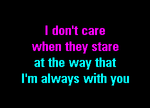 I don't care
when they stare

at the way that
I'm always with you