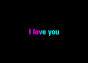 I love you