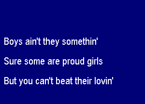 Boys ain't they somethin'

Sure some are proud girls

But you can't beat their lovin'