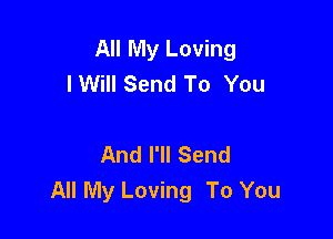All My Loving
IWill Send To You

And I'll Send
All My Loving To You