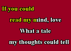 If you could
read my mind, love

W hat a tale

my thoughts could tell