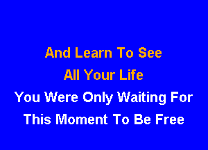 And Learn To See
All Your Life

You Were Only Waiting For
This Moment To Be Free