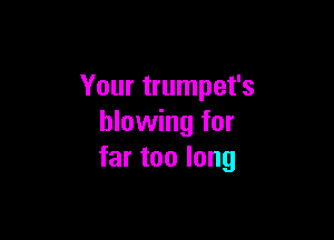 Your trumpet's

blowing for
far too long