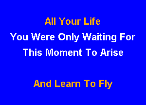 All Your Life
You Were Only Waiting For
This Moment To Arise

And Learn To Fly