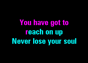 You have got to

reach an up
Never lose your soul