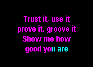 Trust it, use it
prove it, groove it

Show me how
good you are