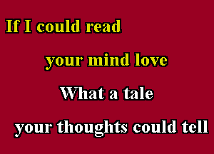 If I could read
your mind love

W hat a tale

your thoughts could tell