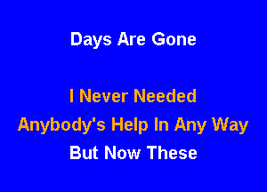 Days Are Gone

I Never Needed

Anybody's Help In Any Way
But Now These