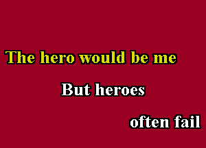 The hero would be me

But heroes

often fail