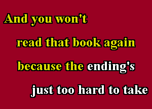 And you won't
read that book again

because the ending's

just too hard to take