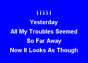 Yesterday
All My Troubles Seemed

So Far Away
Now It Looks As Though