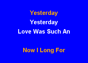 Yesterday
Yesterday
Love Was Such An

Now I Long For
