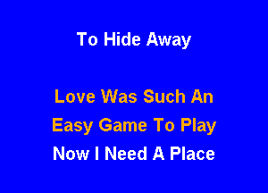 To Hide Away

Love Was Such An

Easy Game To Play
Now I Need A Place
