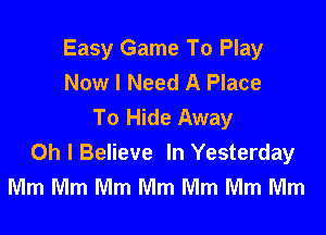 Easy Game To Play
Now I Need A Place
To Hide Away

Oh I Believe In Yesterday
Mm Mm Mm Mm Mm Mm Mm
