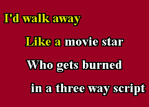 I'd walk away
Like a movie star

W ho gets burned

in a three way script