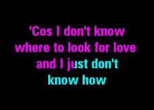 '00s I don't know
where to look for love

and I just don't
know how