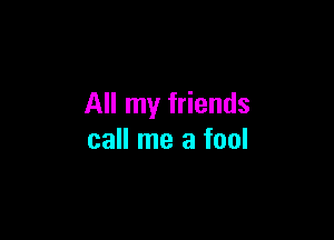 All my friends

call me a fool
