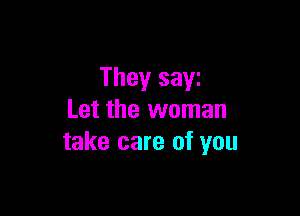 They sayz

Let the woman
take care of you