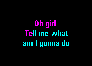 Oh girl

Tell me what
am I gonna do