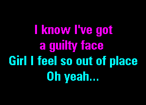I know I've got
a guilty face

Girl I feel so out of place
Oh yeah...