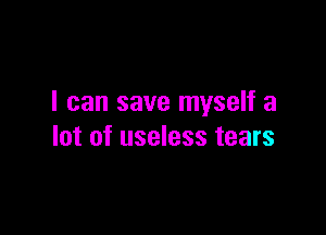 I can save myself a

lot of useless tears