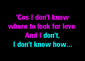 '00s I don't know
where to look for love

And I don't,
I don't know how...