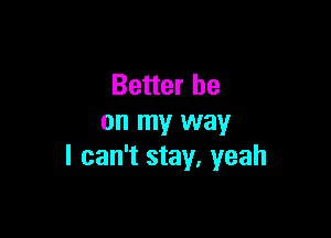 Better be

on my way
I can't stay, yeah