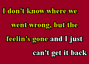 I don't know Where we
went wrong, but the
feelin's gone and I just

can't get it back