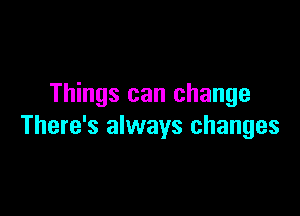 Things can change

There's always changes