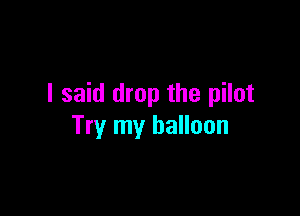 I said drop the pilot

Try my balloon