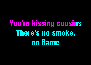 You're kissing cousins

There's no smoke,
no flame