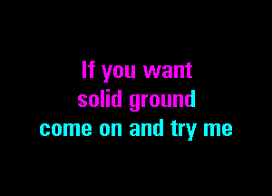 If you want

solid ground
come on and try me