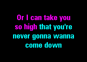 Or I can take you
so high that you're

never gonna wanna
come down