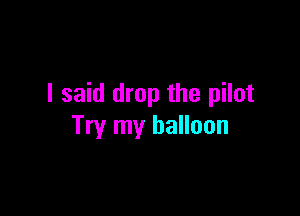 I said drop the pilot

Try my balloon