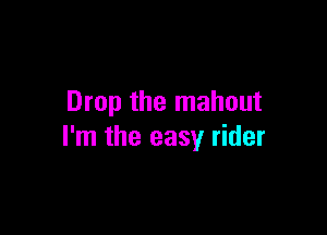 Drop the mahout

I'm the easy rider
