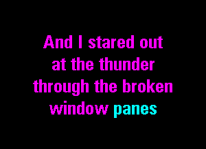 And I stared out
at the thunder

through the broken
window panes