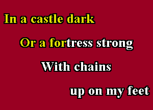 In a castle dark
Ora fortress strong

W ith chains

up on my feet