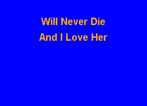 Will Never Die
And I Love Her
