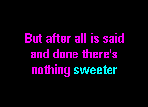 But after all is said

and done there's
nothing sweeter