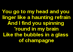 You go to my head and you
linger like a haunting refrain
And I find you spinning
'round in my brain
Like the bubbles in a glass
of champagne