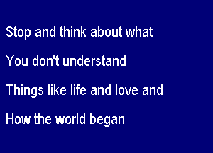 Stop and think about what
You don't understand

Things like life and love and

How the world began