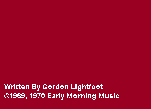 Written By Gordon Lightfoot
lE31969, 1970 Early Morning Music