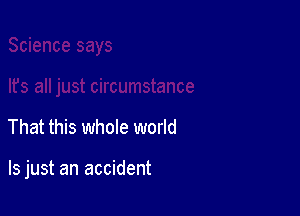 iance

That this whole world

Is just an accident