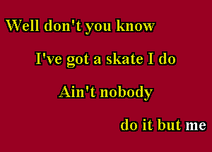 Well don't you know

I've got a skate I do

Ain't nobody

do it but me