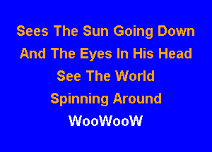 Sees The Sun Going Down
And The Eyes In His Head
See The World

Spinning Around
WooWooW