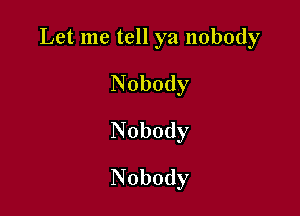 Let me tell ya nobody
Nobody

Nobody

Nobody