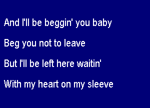 And I'll be beggin' you baby

Beg you not to leave
But I'll be left here waitin'

With my heart on my sleeve