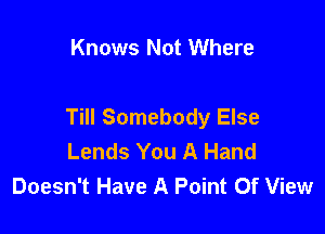 Knows Not Where

Till Somebody Else

Lends You A Hand
Doesn't Have A Point Of View