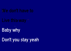 Baby why

Don't you stay yeah