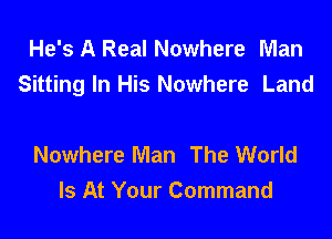 He's A Real Nowhere Man
Sitting In His Nowhere Land

Nowhere Man The World
Is At Your Command